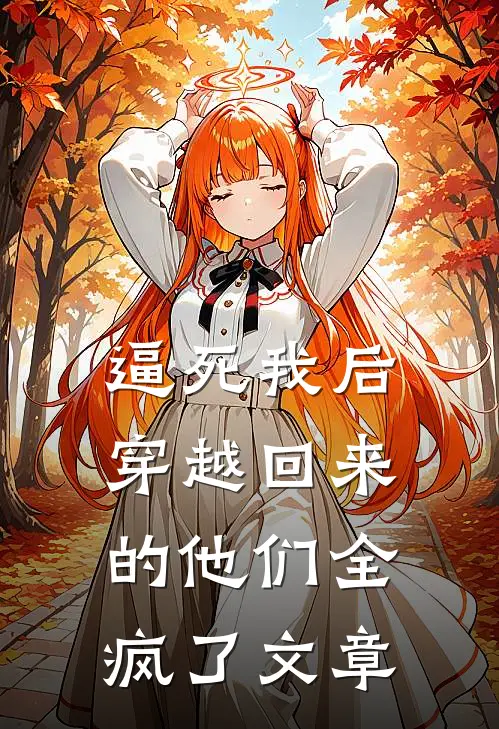 逼死我后，穿越回来的他们全疯了文章
