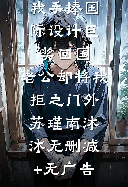 我手捧国际设计巨奖回国，老公却将我拒之门外苏瑾南沐沐无删减+无广告