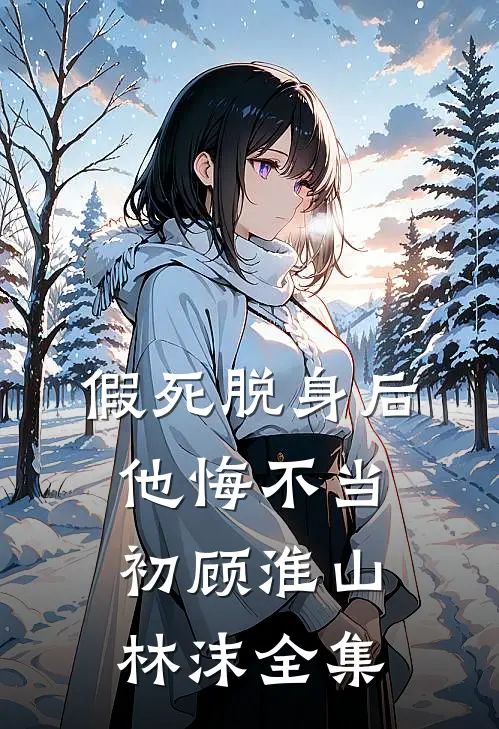 假死脱身后，他悔不当初顾淮山林沫 全集