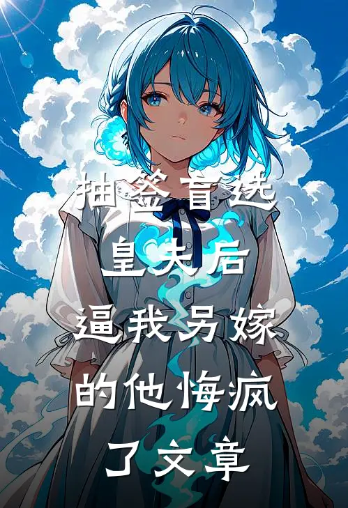 抽签盲选皇夫后，逼我另嫁的他悔疯了文章