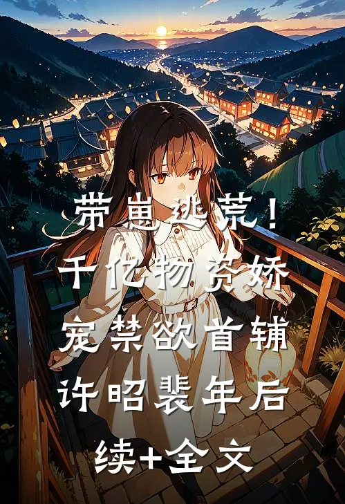 带崽逃荒！千亿物资娇宠禁欲首辅许昭裴年后续+全文