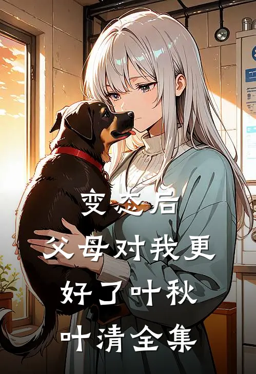 变态后，父母对我更好了叶秋叶清 全集