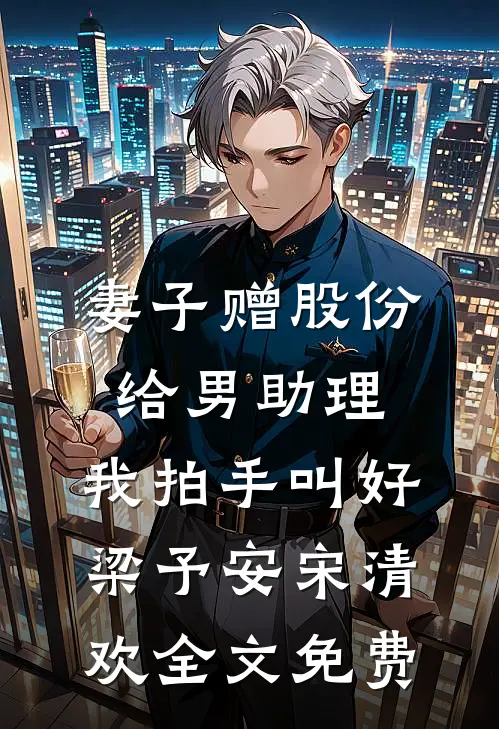 妻子赠股份给男助理，我拍手叫好梁予安宋清欢全文免费