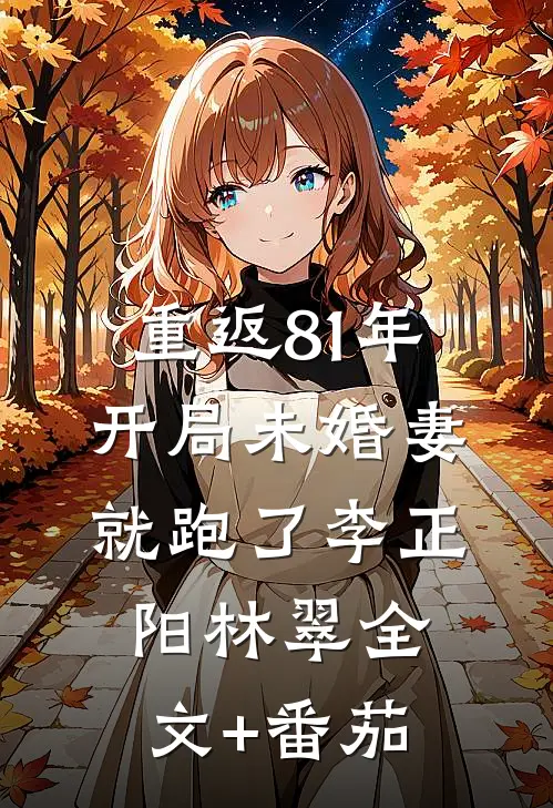 重返81年，开局未婚妻就跑了李正阳林翠全文+番茄