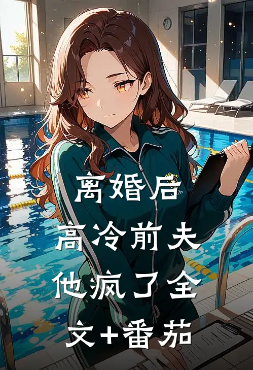 离婚后，高冷前夫他疯了全文+番茄