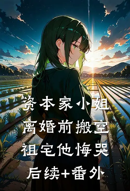 资本家小姐离婚前搬空祖宅他悔哭后续+番外