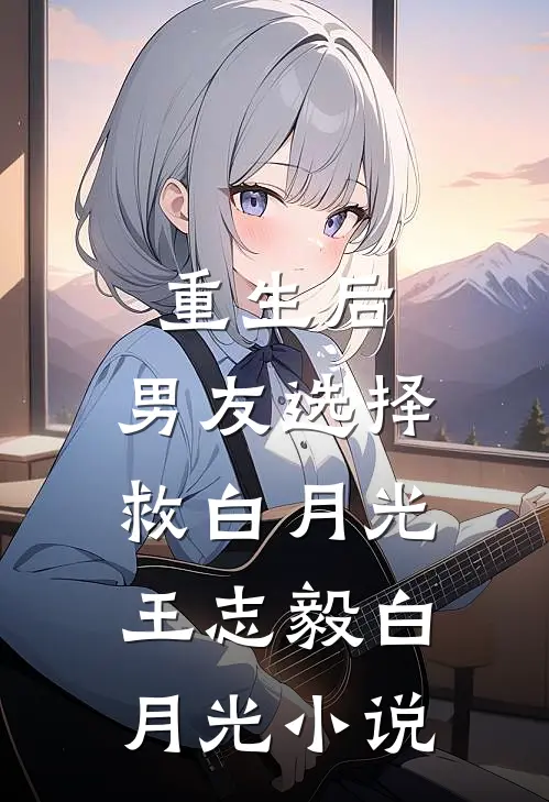重生后，男友选择救白月光王志毅白月光小说