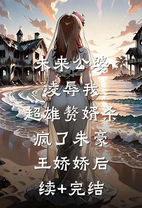 未来公婆凌辱我，超雄赘婿杀疯了朱豪王娇娇后续+完结