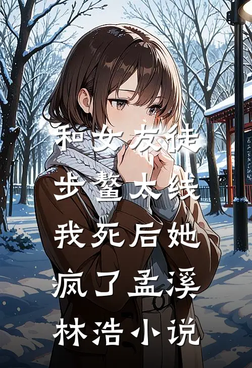 和女友徒步鳌太线，我死后她疯了孟溪林浩小说