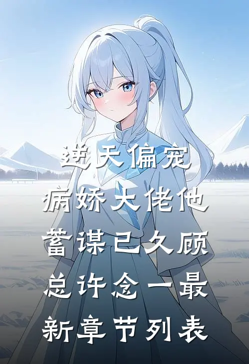 逆天偏宠：病娇大佬他蓄谋已久顾总许念一最新章节列表