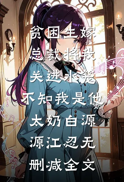 贫困生嫁总裁将我关进水笼，不知我是他太奶白源源江忍无删减全文