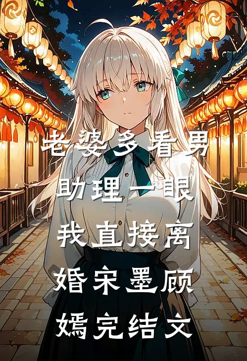老婆多看男助理一眼，我直接离婚宋墨顾嫣完结文