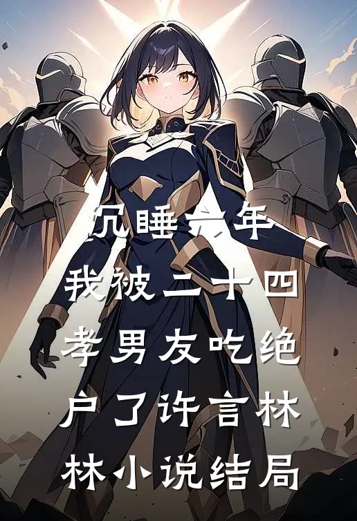 沉睡六年，我被二十四孝男友吃绝户了许言林林小说结局
