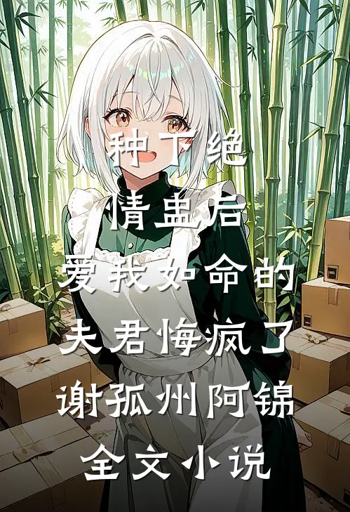 种下绝情盅后，爱我如命的夫君悔疯了谢孤州阿锦全文小说
