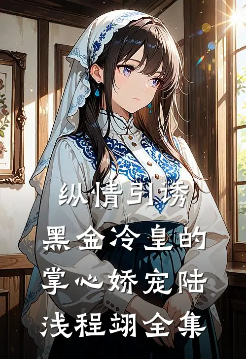 纵情引诱，黑金冷皇的掌心娇宠陆浅程翊 全集