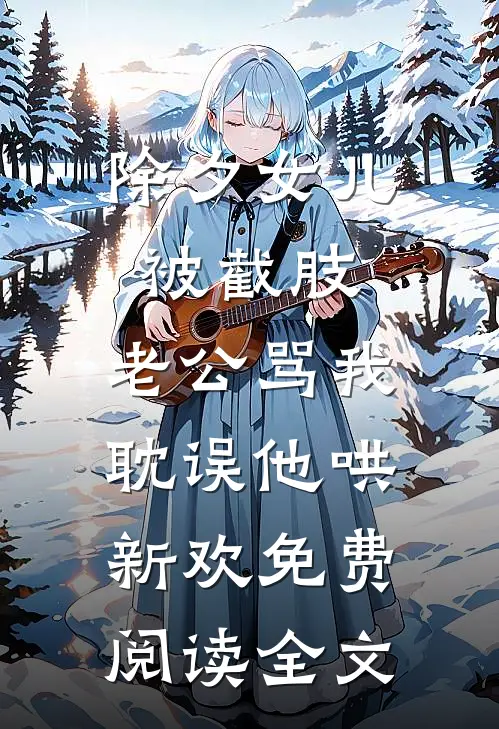 除夕女儿被截肢，老公骂我耽误他哄新欢免费阅读全文