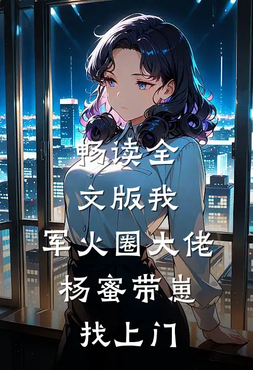畅读全文版我，军火圈大佬，杨蜜带崽找上门