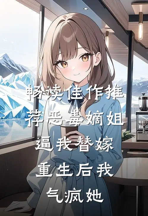 畅读佳作推荐恶毒嫡姐逼我替嫁，重生后我气疯她