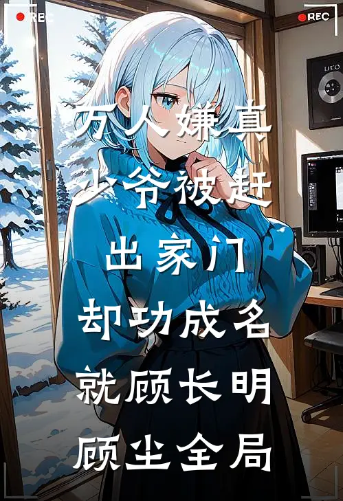 万人嫌真少爷被赶出家门，却功成名就顾长明顾尘全局