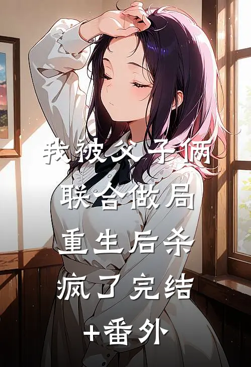 我被父子俩联合做局，重生后杀疯了完结+番外