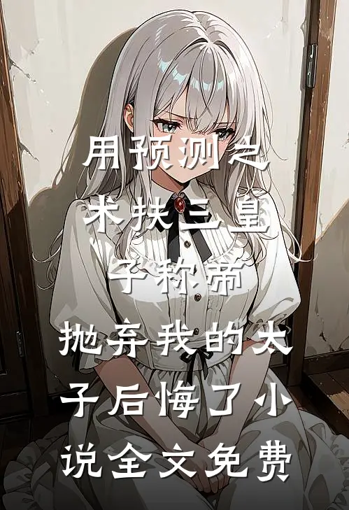 用预测之术扶三皇子称帝，抛弃我的太子后悔了小说全文免费