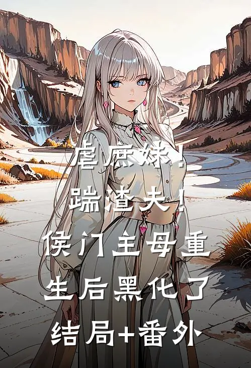 虐庶妹！踹渣夫！侯门主母重生后黑化了结局+番外
