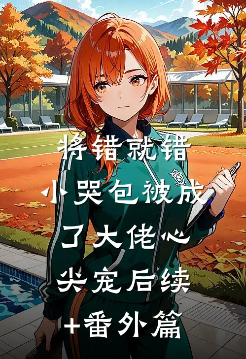 将错就错：小哭包被成了大佬心尖宠后续+番外篇