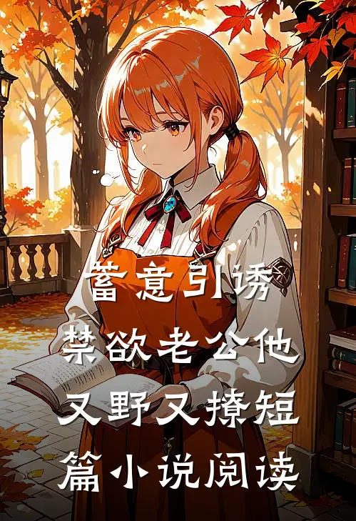 蓄意引诱，禁欲老公他又野又撩短篇小说阅读