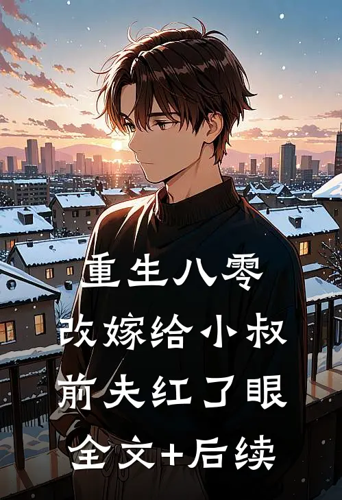 重生八零：改嫁给小叔，前夫红了眼全文+后续