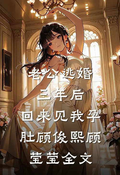 老公逃婚三年后，回来见我孕肚顾俊熙顾莹莹全文