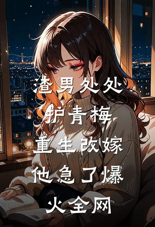 渣男处处护青梅，重生改嫁他急了爆火全网