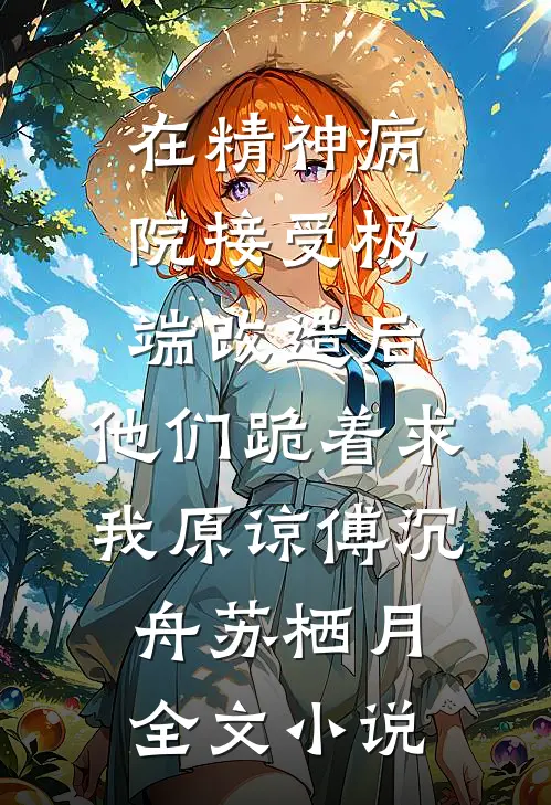 在精神病院接受极端改造后，他们跪着求我原谅傅沉舟苏栖月全文小说