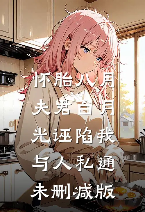 怀胎八月，夫君白月光诬陷我与人私通未删减版