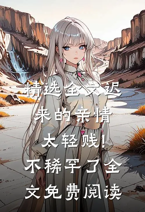 精选全文迟来的亲情太轻贱!不稀罕了全文免费阅读