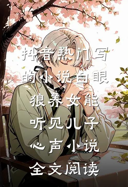 抖音热门写的小说白眼狼养女能听见儿子心声小说全文阅读