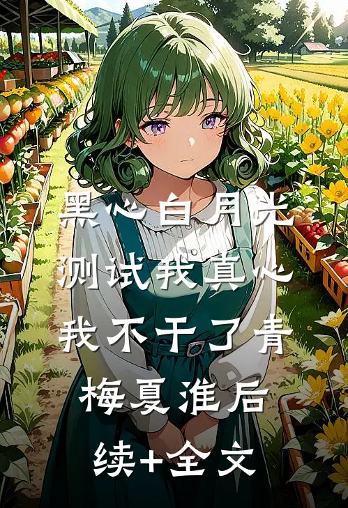 黑心白月光测试我真心，我不干了青梅夏淮后续+全文