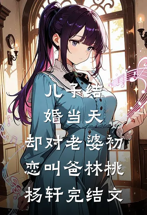 儿子结婚当天，却对老婆初恋叫爸林桃杨轩完结文