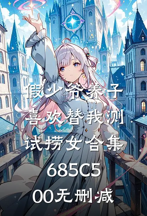假少爷养子喜欢替我测试捞女合集685C500无删减