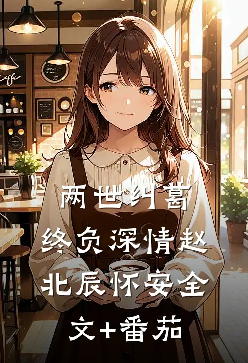 两世纠葛，终负深情赵北辰怀安全文+番茄