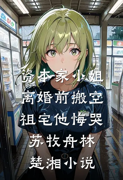 资本家小姐离婚前搬空祖宅他悔哭苏牧舟林楚湘小说