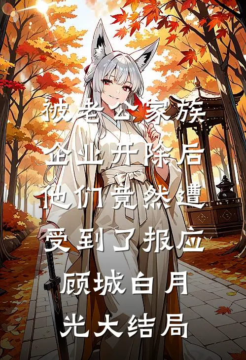 被老公家族企业开除后，他们竟然遭受到了报应顾城白月光大结局