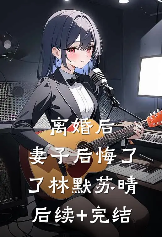 离婚后，妻子后悔了了林默苏晴后续+完结