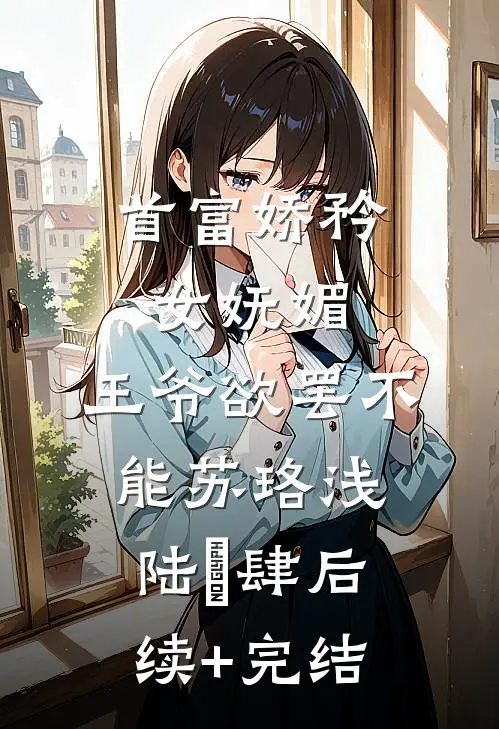 首富娇矜女妩媚，王爷欲罢不能苏珞浅陆璟肆后续+完结