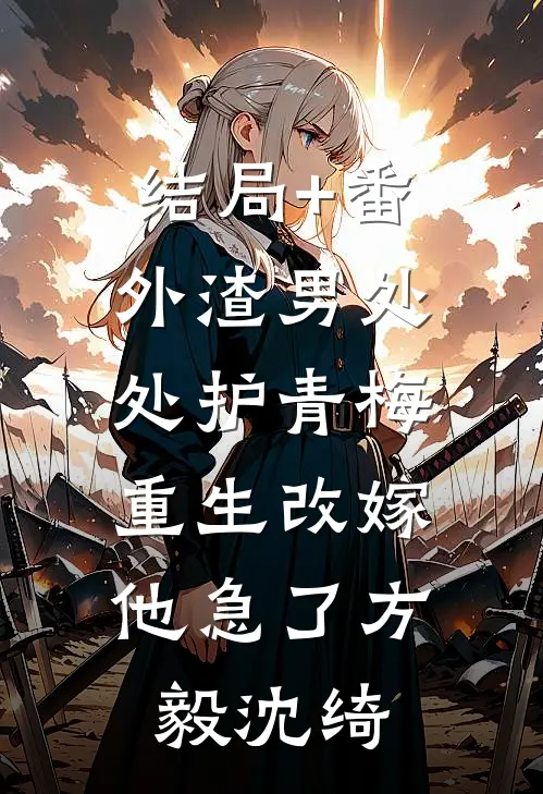 结局+番外渣男处处护青梅，重生改嫁他急了方毅沈绮