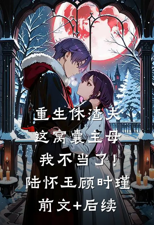 重生休渣夫，这窝囊主母我不当了！陆怀玉顾时瑾前文+后续