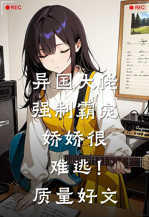 异国大佬强制霸宠，娇娇很难逃！质量好文