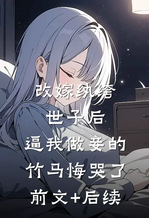 改嫁纨绔世子后，逼我做妾的竹马悔哭了前文+后续