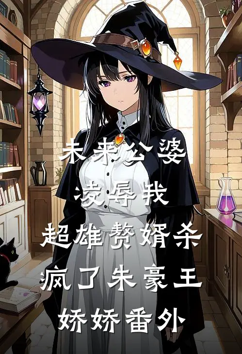 未来公婆凌辱我，超雄赘婿杀疯了朱豪王娇娇 番外