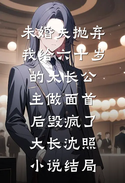 未婚夫抛弃我给六十岁的大长公主做面首后毁疯了大长沈照小说结局