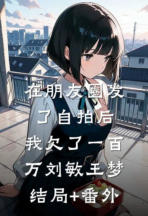 在朋友圈发了自拍后，我欠了一百万刘敏王梦结局+番外